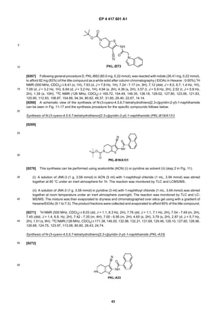 EP 4 417 601 A1
43
5
10
15
20
25
30
35
40
45
50
55
[0267] Following general procedure D, PKL-B82 (80.0 mg, 0,22 mmol), was reacted with indole (26.41 mg, 0,22 mmol),
to afford 82 mg (83%) of the title compound as a white solid after column chromatography ( EtOAc in Hexane : 0-50%).1H
NMR (500 MHz, CDCl3) δ 8.41 (s, 1H), 7.63 (d, J = 7.8 Hz, 1H), 7.24 - 7.17 (m, 3H), 7.12 (ddd, J = 8.0, 6.7, 1.4 Hz, 1H),
7.09 (d, J = 3.2 Hz, 1H), 6.64 (d, J = 3.2 Hz, 1H), 4.94 (s, 2H), 4.39 (s, 2H), 3.57 (t, J = 5.9 Hz, 2H), 2.52 (t, J = 5.8 Hz,
2H), 1.39 (s, 10H). 13C NMR (126 MHz, CDCl3) δ 165.72, 154.49, 146.35, 136.18, 129.02, 127.80, 123.06, 121.83,
120.90, 112.93, 108.87, 104.66, 94.34, 80.62, 49.37, 31.60, 28.40, 22.67, 14.14.
[0268] A schematic view of the synthesis of N-(3-cyano-4,5,6,7-tetrahydrothieno[2,3-c]pyridin-2-yl)-1-naphthamide
can be seen in Fig. 11-17 and the synthesis procedure for the specific compounds follows below.
Synthesis of N-(3-cyano-4.5.6.7-tetrahydrothienor[2.3-c]pyridin-2-yl)-1-naphthamide (PKL-B19/A131)
[0269]
[0270] This synthesis can be performed using acetonitrile (ACN) (i) or pyridine as solvent (ii) (step 2 in Fig. 11).
(i): A solution of JNK-3 (1 g, 3.58 mmol) in ACN (5 ml) with 1-naphthoyl chloride (1 mL, 3.94 mmol) was stirred
together at 80 °C under an inert atmosphere for 1h. The reaction was monitored by TLC and LCMS/MS.
(ii): A solution of JNK-3 (1 g, 3.58 mmol) in pyridine (3 ml) with 1-naphthoyl chloride (1 mL, 3.94 mmol) was stirred
together at room temperature under an inert atmosphere overnight. The reaction was monitored by TLC and LC-
MS/MS. The mixture was then evaporated to dryness and chromatographed over silica gel using with a gradient of
hexane/EtOAc (9:1 to 7:3). The product fractions were collected and evaporated to afford 80% of the title compound.
[0271] 1H NMR (500 MHz, CDCl3) δ 8.03 (dd, J = 1.1, 8.3 Hz, 2H), 7.76 (dd, J = 1.1, 7.1 Hz, 2H), 7.54 - 7.49 (m, 2H),
7.45 (ddd, J = 1.4, 6.8, Hz, 2H), 7.42 - 7.35 (m, 4H), 7.00 - 6.95 (m, 2H), 4.65 (s, 2H), 3.78 (s, 2H), 2.87 (d, J = 5.7 Hz,
2H), 1.51 (s, 9H). 13C NMR (126 MHz, CDCl3) δ 171.38, 146.00, 132.98, 132.21, 131.69, 129.46, 128.10, 127.60, 126.96,
126.68, 124.75, 123.97, 113.08, 80.80, 28.43, 24.74.
Synthesis of N-(3-cyano-4,5,6,7-tetrahydrothieno[2,3-c]pyridin-2-yl)-1-naphthamide (PKL-A33)
[0272]
 