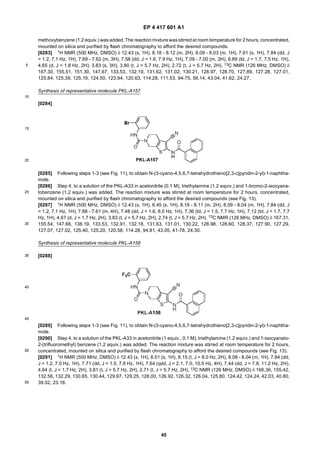 EP 4 417 601 A1
45
5
10
15
20
25
30
35
40
45
50
55
methoxybenzene (1.2 equiv.) was added. The reaction mixture was stirred at room temperature for 2 hours, concentrated,
mounted on silica and purified by flash chromatography to afford the desired compounds.
[0283] 1H NMR (500 MHz, DMSO) δ 12.43 (s, 1H), 8.18 - 8.12 (m, 2H), 8.09 - 8.03 (m, 1H), 7.91 (s, 1H), 7.84 (dd, J
= 1.2, 7.1 Hz, 1H), 7.69 - 7.62 (m, 3H), 7.58 (dd, J = 1.6, 7.9 Hz, 1H), 7.09 - 7.00 (m, 2H), 6.89 (td, J = 1.7, 7.5 Hz, 1H),
4.65 (d, J = 1.8 Hz, 2H), 3.83 (s, 3H), 3.80 (t, J = 5.7 Hz, 2H), 2.72 (t, J = 5.7 Hz, 2H). 13C NMR (126 MHz, DMSO) δ
167.30, 155.51, 151.30, 147.67, 133.53, 132.19, 131.62, 131.02, 130.21, 128.97, 128.70, 127.89, 127.28, 127.01,
125.84, 125.39, 125.19, 124.50, 123.94, 120.63, 114.28, 111.53, 94-75, 56.14, 43.04, 41.62, 24.27.
Synthesis of representative molecule PKL-A157
[0284]
[0285] Following steps 1-3 (see Fig. 11), to obtain N-(3-cyano-4,5,6,7-tetrahydrothieno[2,3-c]pyridin-2-yl)-1-naphtha-
mide.
[0286] Step 4, to a solution of the PKL-A33 in acetonitrile (0.1 M), triethylamine (1.2 equiv.) and 1-bromo-2-isocyana-
tobenzene (1.2 equiv.) was added. The reaction mixture was stirred at room temperature for 2 hours, concentrated,
mounted on silica and purified by flash chromatography to afford the desired compounds (see Fig. 13).
[0287] 1H NMR (500 MHz, DMSO) δ 12.43 (s, 1H), 8.45 (s, 1H), 8.18 - 8.11 (m, 2H), 8.09 - 8.04 (m, 1H), 7.84 (dd, J
= 1.2, 7.1 Hz, 1H), 7.68 - 7.61 (m, 4H), 7.48 (dd, J = 1.6, 8.0 Hz, 1H), 7.36 (td, J = 1.5, 7.7 Hz, 1H), 7.12 (td, J = 1.7, 7.7
Hz, 1H), 4.67 (d, J = 1.7 Hz, 2H), 3.83 (t, J = 5.7 Hz, 2H), 2.74 (t, J = 5.7 Hz, 2H). 13C NMR (126 MHz, DMSO) δ 167.31,
155.54, 147.66, 138.19, 133.53, 132.91, 132.18, 131.63, 131.01, 130.22, 128.98, 128.60, 128.37, 127.90, 127.29,
127.07, 127.02, 125.40, 125.20, 120.58, 114.28, 94.81, 43.05, 41-78, 24.30.
Synthesis of representative molecule PKL-A158
[0288]
[0289] Following steps 1-3 (see Fig. 11), to obtain N-(3-cyano-4,5,6,7-tetrahydrothieno[2,3-c]pyridin-2-yl)-1-naphtha-
mide.
[0290] Step 4, to a solution of the PKL-A33 in acetonitrile (1 equiv., 0.1 M), triethylamine (1.2 equiv.) and 1-isocyanato-
2-(trifluoromethyl) benzene (1.2 equiv.) was added. The reaction mixture was stirred at room temperature for 2 hours,
concentrated, mounted on silica and purified by flash chromatography to afford the desired compounds (see Fig. 13).
[0291] 1H NMR (500 MHz, DMSO) δ 12.43 (s, 1H), 8.51 (s, 1H), 8.15 (t, J = 8.0 Hz, 2H), 8.08 - 8.04 (m, 1H), 7.84 (dd,
J = 1.2, 7.0 Hz, 1H), 7.71 (dd, J = 1.5, 7.8 Hz, 1H), 7.64 (qdd, J = 2.1, 7.0, 10.5 Hz, 4H), 7.44 (dd, J = 7.8, 11.2 Hz, 2H),
4.64 (t, J = 1.7 Hz, 2H), 3.81 (t, J = 5.7 Hz, 2H), 2.71 (t, J = 5.7 Hz, 2H). 13C NMR (126 MHz, DMSO) δ 166.36, 155.42,
132.56, 132.29, 130.65, 130.44, 129.97, 129.25, 128.00, 126.92, 126.32, 126.04, 125.80, 124.42, 124.24, 42.03, 40.80,
39.52, 23.18.
 