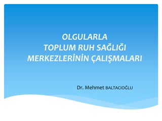 OLGULARLA
TOPLUM RUH SAĞLIĞI
MERKEZLERİNİN ÇALIŞMALARI
Dr. Mehmet BALTACIOĞLU
 