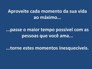 Aproveite cada momento da sua vida
ao máximo...
...passe o maior tempo possível com as
pessoas que você ama...
...torne estes momentos inesquecíveis.
 