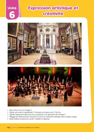 Unité
6
Expression artistique et
Expression artistique et
créativite
créativite
• Que vois-tu sur ces images ?
• Quels arts sont-ils représentés ? Connais-tu d’autres arts ? Cite-les.
• Quelle impression éprouves-tu en assistant à un spectacle de musique ?
• Dégage les éléments qui renvoient à l’art et la créativité artistique dans chaque image.
• Quel endroit aimerais-tu visiter ? Justifie ta réponse.
Unité 6 • Expression artistique et creativite
158
 