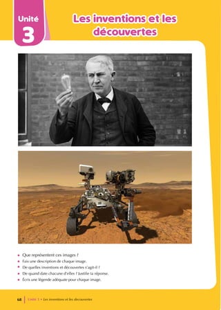 Unité
3
Les inventions et les
Les inventions et les
découvertes
découvertes
• Que représentent ces images ?
• Fais une description de chaque image.
• De quelles inventions et découvertes s’agit-il ?
• De quand date chacune d’elles ? Justifie ta réponse.
• Écris une légende adéquate pour chaque image.
Unité 3 • Les inventions et les decouvertes
68
 