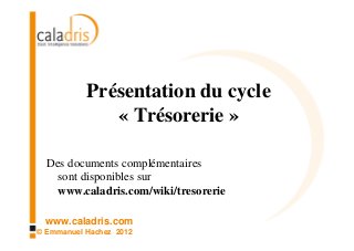 Présentation du cycle
              « Trésorerie »

  Des documents complémentaires
    sont disponibles sur
    www.caladris.com/wiki/tresorerie

 www.caladris.com
© Emmanuel Hachez 2012
 