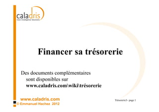 Financer sa trésorerie

  Des documents complémentaires
    sont disponibles sur
    www.caladris.com/wiki/tresorerie

 www.caladris.com                      Trésorerie3– page 1
© Emmanuel Hachez 2012
 
