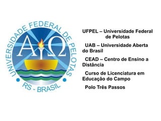 UFPEL – Universidade Federal
         de Pelotas
 UAB – Universidade Aberta
do Brasil
 CEAD – Centro de Ensino a
Distância
 Curso de Licenciatura em
Educação do Campo
 Polo Três Passos
 