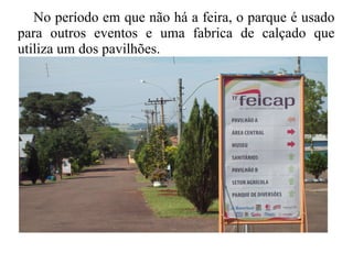 No período em que não há a feira, o parque é usado
para outros eventos e uma fabrica de calçado que
utiliza um dos pavilhões.
 