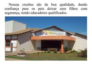 Nossas creches são de boa qualidade, dando
confiança para os pais deixar seus filhos com
segurança, tendo educadores qualificados.
 