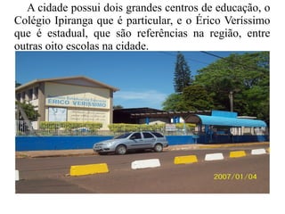 A cidade possui dois grandes centros de educação, o
Colégio Ipiranga que é particular, e o Érico Veríssimo
que é estadual, que são referências na região, entre
outras oito escolas na cidade.
 