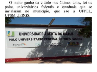 O maior ganho da cidade nos últimos anos, foi os
polos universitários federais e estaduais que se
instalaram no município, que são a UFPEL,
UFSM,UERGS.
 
