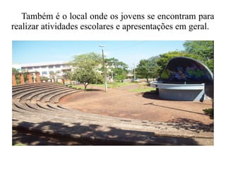 Também é o local onde os jovens se encontram para
realizar atividades escolares e apresentações em geral.
 