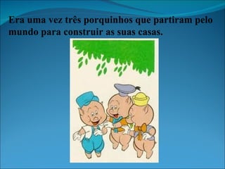 Era uma vez três porquinhos que partiram pelo mundo para construir as suas casas. 