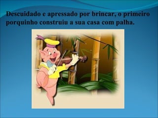 Descuidado e apressado por brincar, o primeiro porquinho construiu a sua casa com palha. 