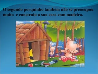 O segundo porquinho também não se preocupou muito  e construiu a sua casa com madeira. 