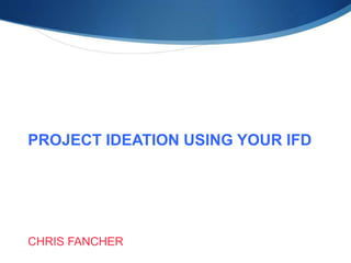 PROJECT IDEATION USING YOUR IFD
CHRIS FANCHER
 