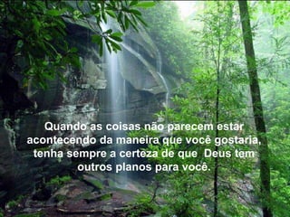 Quando as coisas não parecem estar
acontecendo da maneira que você gostaria,
tenha sempre a certeza de que Deus tem
outros planos para você.

 