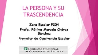 LA PERSONA Y SU
TRASCENDENCIA
Zona Escolar P204
Profa. Fátima Marcela Chávez
Sánchez
Promotor de Convivencia Escolar
 