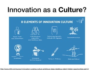 Innovation as a Culture?
http://www.ntti3.com/pursuit-innovation-curating-culture-ambitious-ideas-rebellious-talent-hidden-opportunities-part-2/
 