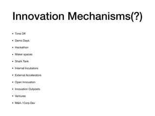 Innovation Mechanisms(?)
• Time Oﬀ

• Demo Days

• Hackathon

• Maker spaces

• Shark Tank

• Internal Incubators

• External Accelerators

• Open Innovation

• Innovation Outposts

• Ventures

• M&A / Corp Dev
 