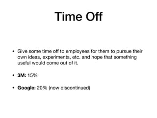 Time Off
• Give some time oﬀ to employees for them to pursue their
own ideas, experiments, etc. and hope that something
useful would come out of it.

• 3M: 15%

• Google: 20% (now discontinued)
 