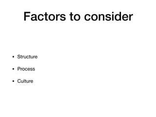 Factors to consider
• Structure

• Process

• Culture
 