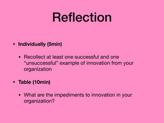 Reﬂection
• Individually (5min)
• Recollect at least one successful and one
“unsuccessful” example of innovation from your
organization

• Table (10min)
• What are the impediments to innovation in your
organization?
 