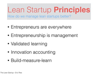 Lean Startup Principles
How do we manage lean startups better?
The Lean Startup - Eric Ries
• Entrepreneurs are everywhere
• Entrepreneurship is management
• Validated learning
• Innovation accounting
• Build-measure-learn
 