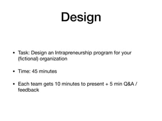 Design
• Task: Design an Intrapreneurship program for your
(ﬁctional) organization

• Time: 45 minutes

• Each team gets 10 minutes to present + 5 min Q&A /
feedback
 