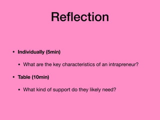 Reﬂection
• Individually (5min)
• What are the key characteristics of an intrapreneur?

• Table (10min)
• What kind of support do they likely need?
 