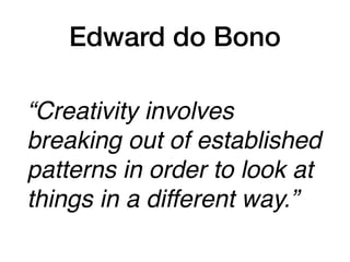 Edward do Bono
“Creativity involves
breaking out of established
patterns in order to look at
things in a different way.”
 