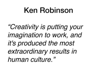 Ken Robinson
“Creativity is putting your
imagination to work, and
it's produced the most
extraordinary results in
human culture.”
 