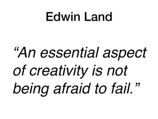 Edwin Land
“An essential aspect
of creativity is not
being afraid to fail.”
 