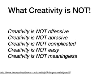 What Creativity is NOT!
Creativity is NOT offensive
Creativity is NOT abrasive
Creativity is NOT complicated
Creativity is NOT easy
Creativity is NOT meaningless
http://www.thecreativealliance.com/creativity/5-things-creativity-not/#
 