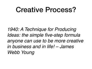 Creative Process?
1940: A Technique for Producing
Ideas: the simple ﬁve-step formula
anyone can use to be more creative
in business and in life! – James
Webb Young
 