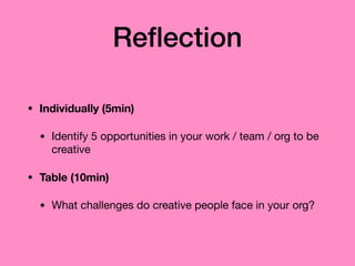 Reﬂection
• Individually (5min)
• Identify 5 opportunities in your work / team / org to be
creative

• Table (10min)
• What challenges do creative people face in your org?
 