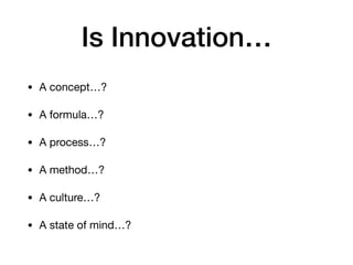 Is Innovation…
• A concept…?

• A formula…?

• A process…?

• A method…?

• A culture…?

• A state of mind…?
 