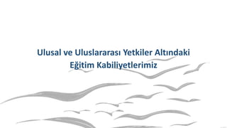 Ulusal ve Uluslararası Yetkiler Altındaki
Eğitim Kabiliyetlerimiz
 