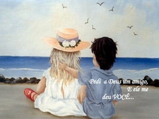 Pedi  a Deus um amigo,  E ele me deu VOCÊ...   
