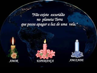 "Não existe  escuridão  no  planeta Terra  que possa apagar a luz de uma  vela." AMOR ESPERANÇA AMIZADE 