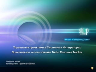 Управление проектами в Системных Интеграторах
     Практическое использование Turbo Resource Tracker


Чебурков Юрий
Руководитель Проектного офиса
 