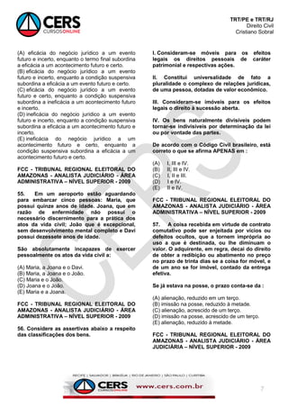 TRT/PE e TRT/RJ
Direito Civil
Cristiano Sobral
7
(A) eficácia do negócio jurídico a um evento
futuro e incerto, enquanto o termo final subordina
a eficácia a um acontecimento futuro e certo.
(B) eficácia do negócio jurídico a um evento
futuro e incerto, enquanto a condição suspensiva
subordina a eficácia a um evento futuro e certo.
(C) eficácia do negócio jurídico a um evento
futuro e certo, enquanto a condição suspensiva
subordina a ineficácia a um acontecimento futuro
e incerto.
(D) ineficácia do negócio jurídico a um evento
futuro e incerto, enquanto a condição suspensiva
subordina a eficácia a um acontecimento futuro e
incerto.
(E) ineficácia do negócio jurídico a um
acontecimento futuro e certo, enquanto a
condição suspensiva subordina a eficácia a um
acontecimento futuro e certo.
FCC - TRIBUNAL REGIONAL ELEITORAL DO
AMAZONAS - ANALISTA JUDICIÁRIO - ÁREA
ADMINISTRATIVA – NÍVEL SUPERIOR - 2009
55. Em um aeroporto estão aguardando
para embarcar cinco pessoas: Maria, que
possui quinze anos de idade. Joana, que em
razão de enfermidade não possui o
necessário discernimento para a prática dos
atos da vida civil; João que é excepcional,
sem desenvolvimento mental completo e Davi
possui dezessete anos de idade.
São absolutamente incapazes de exercer
pessoalmente os atos da vida civil a:
(A) Maria, a Joana e o Davi.
(B) Maria, a Joana e o João.
(C) Maria e o João.
(D) Joana e o João.
(E) Maria e a Joana.
FCC - TRIBUNAL REGIONAL ELEITORAL DO
AMAZONAS - ANALISTA JUDICIÁRIO - ÁREA
ADMINISTRATIVA – NÍVEL SUPERIOR - 2009
56. Considere as assertivas abaixo a respeito
das classificações dos bens.
I. Consideram-se móveis para os efeitos
legais os direitos pessoais de caráter
patrimonial e respectivas ações.
II. Constitui universalidade de fato a
pluralidade o complexo de relações jurídicas,
de uma pessoa, dotadas de valor econômico.
III. Consideram-se imóveis para os efeitos
legais o direito à sucessão aberta.
IV. Os bens naturalmente divisíveis podem
tornar-se indivisíveis por determinação da lei
ou por vontade das partes.
De acordo com o Código Civil brasileiro, está
correto o que se afirma APENAS em :
(A) I, III e IV.
(B) II, III e IV.
(C) I, II e III.
(D) I e IV.
(E) II e IV.
FCC - TRIBUNAL REGIONAL ELEITORAL DO
AMAZONAS - ANALISTA JUDICIÁRIO - ÁREA
ADMINISTRATIVA – NÍVEL SUPERIOR - 2009
57. A coisa recebida em virtude de contrato
comutativo pode ser enjeitada por vícios ou
defeitos ocultos, que a tornem imprópria ao
uso a que é destinada, ou lhe diminuam o
valor. O adquirente, em regra, decai do direito
de obter a redibição ou abatimento no preço
no prazo de trinta dias se a coisa for móvel, e
de um ano se for imóvel, contado da entrega
efetiva.
Se já estava na posse, o prazo conta-se da :
(A) alienação, reduzido em um terço.
(B) imissão na posse, reduzido à metade.
(C) alienação, acrescido de um terço.
(D) imissão na posse, acrescido de um terço.
(E) alienação, reduzido à metade.
FCC - TRIBUNAL REGIONAL ELEITORAL DO
AMAZONAS - ANALISTA JUDICIÁRIO - ÁREA
JUDICIÁRIA – NÍVEL SUPERIOR - 2009
 
