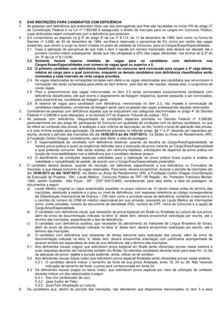 V. DAS INSCRIÇÕES PARA CANDIDATOS COM DEFICIÊNCIA
1. Às pessoas com deficiência que pretendam fazer uso das prerrogativas que lhes são facultadas no inciso VIII do artigo 37
da Constituição Federal e na Lei nº 7.853/89 é assegurado o direito de inscrição para os cargos em Concurso Público,
cujas atribuições sejam compatíveis com a deficiência que possuem.
2. Em cumprimento ao disposto no § 2º do artigo 5º da Lei nº 8.112, de 11 de dezembro de 1990, bem como na forma do
Decreto nº 3.298, de 20 de dezembro de 1999, ser-lhes-á reservado o percentual de 5% (cinco por cento) das vagas
existentes, que vierem a surgir ou forem criadas no prazo de validade do Concurso, para os Cargos/Áreas/Especialidades.
2.1 Caso a aplicação do percentual de que trata o item 2 resulte em número fracionado, este deverá ser elevado até o
primeiro número inteiro subsequente, desde que não ultrapasse a 20% das vagas oferecidas, nos termos do § 2º do
art. 5º da Lei nº 8.112/90.
2.2 Somente haverá reserva imediata de vagas para os candidatos com deficiência nos
Cargos/Áreas/Especialidades com número de vagas igual ou superior a 5.
2.3 O primeiro candidato com deficiência classificado no concurso será convocado para ocupar a 5ª vaga aberta,
relativa ao cargo para o qual concorreu, enquanto os demais candidatos com deficiência classificados serão
nomeados a cada intervalo de vinte cargos providos.
2.4 As vagas relacionadas às nomeações tornadas sem efeito e as vagas relacionadas aos candidatos que renunciarem à
nomeação não serão computadas para efeito do item anterior, pelo fato de não resultar, desses atos, o surgimento de
novas vagas.
2.5 Para o preenchimento das vagas mencionadas no item 2.3 serão convocados exclusivamente candidatos com
deficiência classificados, até que ocorra o esgotamento da listagem respectiva, quando passarão a ser convocados,
para preenchê-las, candidatos da listagem geral.
2.6 A reserva de vagas para candidatos com deficiência, mencionada no item 2.3, não impede a convocação de
candidatos classificados, constantes da listagem geral, para ocupação das vagas subsequentes àquelas reservadas.
3. Consideram-se pessoas com deficiência aquelas que se enquadram nas categorias discriminadas no artigo 4º do Decreto
Federal nº 3.298/99 e suas alterações, e na Súmula 377 do Superior Tribunal de Justiça - STJ.
4. As pessoas com deficiência, resguardadas as condições especiais previstas no Decreto Federal nº 3.298/99,
particularmente em seu artigo 40, participarão do Concurso em igualdade de condições com os demais candidatos, no que
se refere ao conteúdo das provas, à avaliação e aos critérios de aprovação, ao dia, horário e local de aplicação das provas,
e à nota mínima exigida para aprovação. Os benefícios previstos no referido artigo, §§ 1º e 2º, deverão ser requeridos por
escrito, durante o período das inscrições (do dia 18/06/2013 ao dia 18/07/2013), via Sedex ou Aviso de Recebimento (AR),
à Fundação Carlos Chagas, considerando, para este efeito, a data da postagem.
4.1 É responsabilidade do candidato com deficiência observar, quando da escolha do Cargo/Área/Especialidade, se
haverá prova prática e quais as exigências definidas para a execução da prova inerente ao Cargo/Área/Especialidade
a qual pretende concorrer. Não serão aceitas, em nenhuma hipótese, solicitações de dispensa da prova prática em
função de incompatibilidade com a deficiência que o candidato declarar possuir.
4.2 O atendimento às condições especiais solicitadas para a realização da prova prática ficará sujeito à análise de
viabilidade e razoabilidade do pedido, de acordo com o Cargo/Área/Especialidade pretendido.
5. O candidato deverá declarar, quando da inscrição, ser deficiente, especificando a sua deficiência no Formulário de
Inscrição, e que deseja concorrer às vagas reservadas. Para tanto, deverá encaminhar, durante o período de inscrições (do
dia 18/06/2013 ao dia 18/07/2013), via Sedex ou Aviso de Recebimento (AR), à Fundação Carlos Chagas (Coordenação
de Execução de Projetos - Ref.: Laudo Médico - Concurso Público do TRT 18ª Região - Av. Professor Francisco Morato,
1565, Jardim Guedala - São Paulo - SP - CEP 05513-900), considerando, para este efeito, a data da postagem, os
documentos a seguir:
a) Laudo Médico (original ou cópia autenticada) expedido no prazo máximo de 12 (doze) meses antes do término das
inscrições, atestando a espécie e o grau ou nível de deficiência, com expressa referência ao código correspondente
da Classificação Internacional de Doença – CID, bem como a provável causa da deficiência, contendo a assinatura e
o carimbo do número do CRM do médico responsável por sua emissão; anexando ao Laudo Médico as informações
como: nome completo, número do documento de identidade (RG), número do CPF, nome do Concurso e a opção de
Cargo/Área/Especialidade.
b) O candidato com deficiência visual, que necessitar de prova especial em Braile ou Ampliada ou Leitura de sua prova,
além do envio da documentação indicada na letra “a” deste item, deverá encaminhar solicitação por escrito, até o
término das inscrições, especificando o tipo de deficiência;
c) O candidato com deficiência auditiva, que necessitar do atendimento do Intérprete de Língua Brasileira de Sinais,
além do envio da documentação indicada na letra “a” deste item, deverá encaminhar solicitação por escrito, até o
término das inscrições.
d) O candidato com deficiência que necessitar de tempo adicional para realização das provas, além do envio da
documentação indicada na letra “a” deste item, deverá encaminhar solicitação com justificativa acompanhada de
parecer emitido por especialista da área de sua deficiência, até o término das inscrições,
5.1 Aos deficientes visuais (cegos) que solicitarem prova especial em Braile serão oferecidas provas nesse sistema e
suas respostas deverão ser transcritas também em Braile. Os referidos candidatos deverão levar para esse fim, no dia
da aplicação da prova, reglete e punção podendo, ainda, utilizar-se de soroban.
5.2 Aos deficientes visuais (baixa visão) que solicitarem prova especial Ampliada serão oferecidas provas nesse sistema.
5.2.1 O candidato deverá indicar o tamanho da fonte de sua prova Ampliada, entre 18, 24 ou 28. Não havendo
indicação de tamanho de fonte, a prova será confeccionada em fonte 24.
5.3 Os deficientes visuais (cegos ou baixa visão), que solicitarem prova especial por meio da utilização de software,
deverão indicar um dos relacionados a seguir:
5.3.1 Dos Vox (sintetizador de voz);
5.3.2 Jaws (Leitor de Tela);
5.3.3 ZoomText (Ampliação ou Leitura).
6. Os candidatos que, dentro do período das inscrições, não atenderem aos dispositivos mencionados no item 5 e seus
 