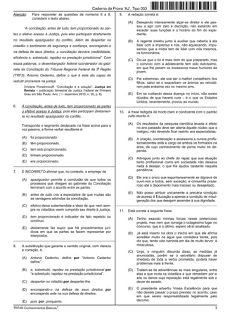 Caderno de Prova ’AJ’, Tipo 003
Atenção:    Para responder às questões de números 6 a 8,                 9.    A redação correta é:
            considere o texto abaixo.
                                                                               (A)   Desejando intensamente alçar-se diretor e ele pas-
                                                                                     sou a agir com zelo e discrição, não exitando em
       “A conciliação, antes de tudo, tem proporcionado às par-
                                                                                     exceder suas funções e o horário do fim do expe-
tes o efetivo acesso à Justiça, pois elas participam diretamente                     diente.
no resultado apaziguador do conflito. Além de despertar no                     (B)   A regente insistiu junto à auxiliar que caberia à ela
cidadão o sentimento de segurança e confiança, encorajando-o                         falar com a imprensa e nós, não aquiecendo, impu-
                                                                                     semos que a mídia tem de lidar com nós mesmos,
na defesa de seus direitos, a conciliação devolve credibilidade,                     os funcionários.
eficiência e, sobretudo, rapidez na prestação jurisdicional”. Com
                                                                               (C)   Diz-se que o tio é mais bom do que preparado, mas
essas palavras, o desembargador federal coordenador do gabi-                         o convívio com a adolescente tem sido dulcíssimo,
                                                          a
nete da Conciliação do Tribunal Regional Federal da 3 Região                         em que lhe pesem os excessivos maus humores da
                                                                                     jovem.
(TRF3), Antonio Cedenho, define o que é este ato capaz de
                                                                               (D)   Pai extremoso, ele soe ser o melhor conselheiro dos
reduzir processos na justiça.                                                        filhos, salvo se o exacerbam os ânimos ao reincidi-
       (Viviane Ponstinnicoff. “Conciliação é a solução”. Justiça em                 rem pela enésima vez no mesmo erro.
       Revista − publicação bimestral da Justiça Federal de Primeiro
       Grau em São Paulo. Ano IV- dezembro 2010, n. 20, p. 6)                  (E)   Em se cuidando dessa doença no início, não existe
                                                                                     dúvidas de que haverá cura − é o que os Estados
                                                                                     Unidos, recentemente, provou ao mundo.
6.   A conciliação, antes de tudo, tem proporcionado às partes         _________________________________________________________
     o efetivo acesso à Justiça, pois elas participam diretamen-         10.   A frase redigida de modo claro e condizente com o padrão
     te no resultado apaziguador do conflito.                                  culto escrito é:

                                                                               (A)   Os resultados da pesquisa científica levada a efeito
     Transpondo o segmento destacado na frase acima para a
                                                                                     no ano passado deve ser aberta àquele núcleo que a
     voz passiva, a forma verbal resultante é:
                                                                                     instigou, não devendo ficar restrito aos especialistas.
     (A)   foi proporcionado.                                                  (B)   A criação, coordenação e assessoria a cursos profis-
     (B)   têm proporcionado.                                                        sionalizantes está a cargo de ambos os formados na
                                                                                     área, de cujo conhecimento de ponta muito se de-
     (C)   tem sido proporcionado.                                                   pende.
     (D)   tinham proporcionado.
                                                                               (C)   Advoguei junto ao chefe do rapaz que sua atuação
     (E)   era proporcionado.                                                        tanto profissional como em sociedade não deixava
_________________________________________________________                            nada à desejar, o que lhe ajudou bastante naquela
                                                                                     pendência.
7.   É INCORRETO afirmar que, no contexto, o emprego de
                                                                               (D)   Ele era o único que espontaneamente se dignava de
     (A)   apaziguador permite a conclusão de que todos os
                                                                                     ouvir-nos a todos, sem exceção, e consentia praze-
           processos que chegam ao gabinete da Conciliação
                                                                                     roso até o depoimento mais insosso ou desajeitado.
           terminam com o acordo entre as partes.
                                                                               (E)   Não posso atribuir unicamente a precária condição
     (B)   antes de tudo cria a expectativa de que muitas são
                                                                                     de acesso à Educação a apenas a condição de misci-
           as vantagens advindas da conciliação.
                                                                                     genação dos que desejam ascender à sua dignidade.
     (C)   efetivo deixa subentendida a ideia de que nem sem-          _________________________________________________________
           pre os cidadãos veem cumprido seu direito à Justiça.          11.   Está correta a seguinte frase:
     (D)   tem proporcionado é indicador de fato repetido ou
                                                                               (A)   Tenho exausto minhas forças nesse pretencioso
           contínuo.
                                                                                     projeto, mas nem que consiga o octagésimo lugar no
     (E)   diretamente faz supor que há procedimentos jurí-                          concurso, que é o último, espero vê-lo analisado.
           dicos em que as partes se fazem representar por                     (B)   Já está inserto na obra o trecho em que ele afirma
           interpostos.                                                              acreditar muito na água que considera benta, pois
_________________________________________________________                            diz que, tendo sido benzida em dia de muito fervor, é
8.   A substituição que garante o sentido original, com clareza                      miraculosa.
     e correção, é:                                                            (C)   Urge, e ninguém discorda disso, as medidas já
                                                                                     anunciadas, porém se o secretário dispuser de
     (A)   Antonio Cedenho, define por “Antonio Cedenho                              imediato de toda a verba prometida, poderá haver
           define”.                                                                  problemas mais à frente.
     (B)   e, sobretudo, rapidez na prestação jurisdicional por                (D)   Tratam-se de advertências as mais singulares, entre
           “e sobretudo, rapidez na prestação jurisdicional”.                        elas a que incita os cidadãos a que remediem por si
                                                                                     sós os danos cuja reparação está legalmente sob o
     (C)   despertar no cidadão por despertar-lhe.                                   dever do estado.

     (D)   encorajando-o na defesa de seus direitos por                        (E)   O presidente advertiu Vossa Excelência para que
           encorajando este na sua defesa de direitos.                               não deixeis passar o prazo previsto no acordo, caso
                                                                                     em que sereis responsabilizado legalmente pelo
     (E)   pois por porquanto.                                                       decurso.

TRT4R-Conhecimentos-Básicos1                                                                                                              3
 