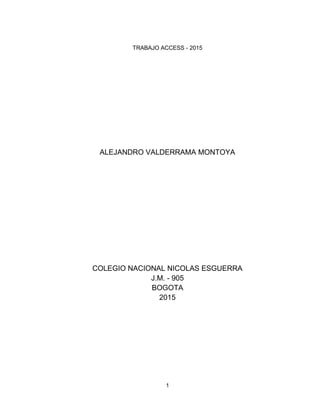 1
TRABAJO ACCESS - 2015
ALEJANDRO VALDERRAMA MONTOYA
COLEGIO NACIONAL NICOLAS ESGUERRA
J.M. - 905
BOGOTA
2015
 