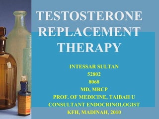 TESTOSTERONE
REPLACEMENT
  THERAPY
        INTESSAR SULTAN
              52802
               8068
           MD, MRCP
  PROF. OF MEDICINE, TAIBAH U
 CONSULTANT ENDOCRINOLOGIST
      KFH, MADINAH, 2010
 