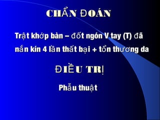 Ph u thu tẫ ậPh u thu tẫ ậ
CH N OÁNẨ ĐCH N OÁNẨ Đ
Tr t kh p bàn – t ngón V tay (T) ãậ ớ đố đTr t kh p bàn – t ngón V tay (T) ãậ ớ đố đ
n n kín 4 l n th t b i + t n th ng daắ ầ ấ ạ ổ ươn n kín 4 l n th t b i + t n th ng daắ ầ ấ ạ ổ ươ
I U TRĐ Ề ỊI U TRĐ Ề Ị
 