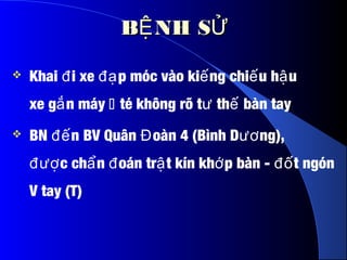 B NH SỆ ỬB NH SỆ Ử
 Khai i xe p móc vào ki ng chi u h uđ đạ ế ế ậ
xe g n máyắ  té không rõ t th bàn tayư ế
 BN n BV Quân oàn 4 (Bình D ng),đế Đ ươ
c ch n oán tr t kín kh p bàn - t ngónđượ ẩ đ ậ ớ đố
V tay (T)
 