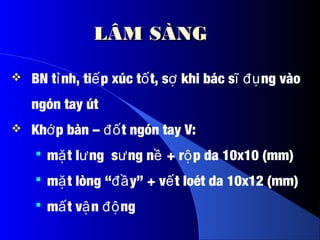 LÂM SÀNGLÂM SÀNG
 BN t nh, ti p xúc t t, s khi bác s ng vàoỉ ế ố ợ ĩ đụ
ngón tay út
 Kh p bàn – t ngón tay V:ớ đố
 m t l ng s ng n + r p da 10x10 (mm)ặ ư ư ề ộ
 m t lòng “ y” + v t loét da 10x12 (mm)ặ đầ ế
 m t v n ngấ ậ độ
 