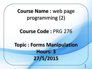 Course Name : web page
programming (2)
Course Code : PRG 276
Topic : Forms Manipulation
Hours: 3
27/5/2015
1
 