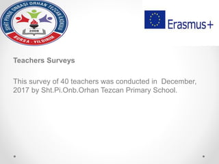 Teachers Surveys
This survey of 40 teachers was conducted in December,
2017 by Sht.Pi.Onb.Orhan Tezcan Primary School.
 
