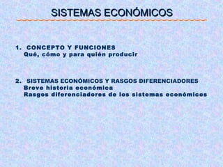 SISTEMAS ECONÓMICOSSISTEMAS ECONÓMICOS
1. CONCEPTO Y FUNCIONES
Qué, cómo y para quién producir
2. SISTEMAS ECONÓMICOS Y RASGOS DIFERENCIADORES
Breve historia económica
Rasgos diferenciadores de los sistemas económicos
 